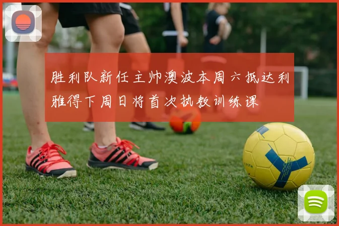 胜利队新任主帅澳波本周六抵达利雅得下周日将首次执教训练课