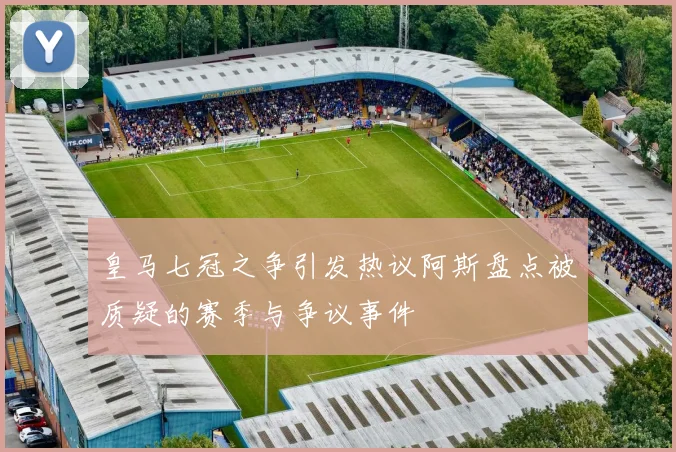 皇马七冠之争引发热议阿斯盘点被质疑的赛季与争议事件