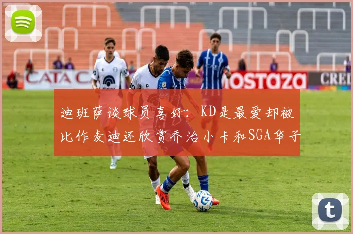 迪班萨谈球员喜好：KD是最爱却被比作麦迪还欣赏乔治小卡和SGA华子
