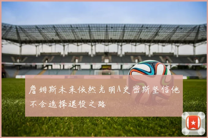 詹姆斯未来依然光明A史密斯坚信他不会选择退役之路
