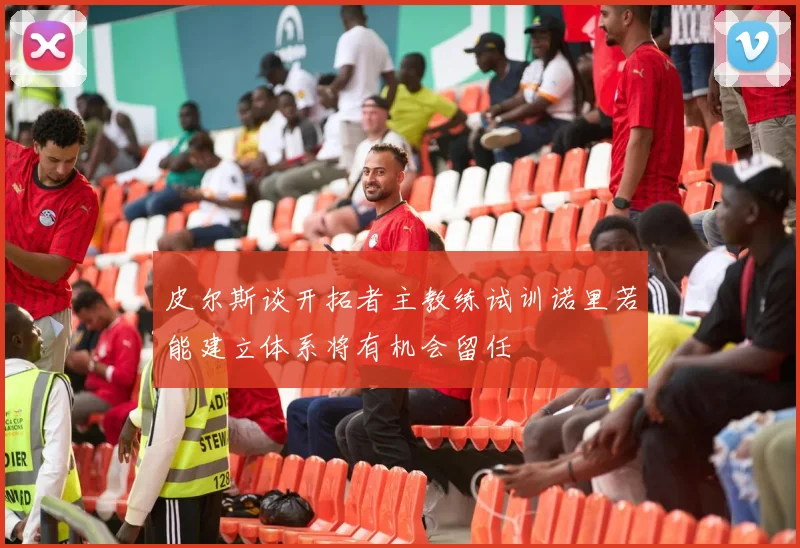 皮尔斯谈开拓者主教练试训诺里若能建立体系将有机会留任