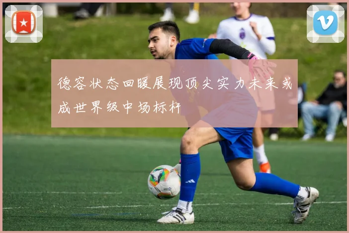德容状态回暖展现顶尖实力未来或成世界级中场标杆