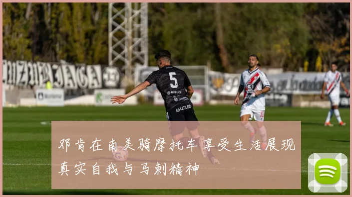邓肯在南美骑摩托车享受生活展现真实自我与马刺精神
