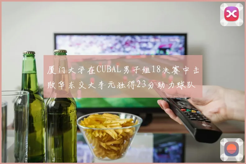 厦门大学在CUBAL男子组18决赛中击败华东交大李元独得23分助力球队晋级