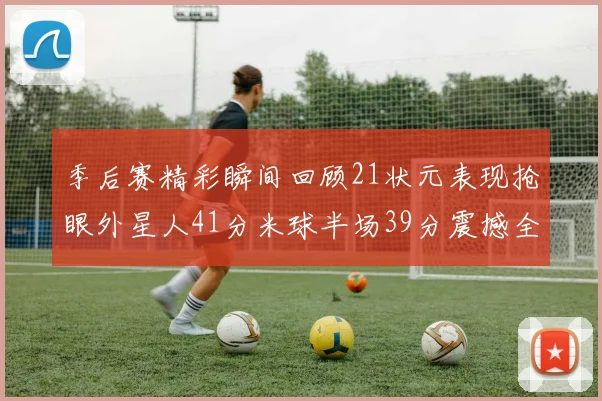 季后赛精彩瞬间回顾21状元表现抢眼外星人41分米球半场39分震撼全场