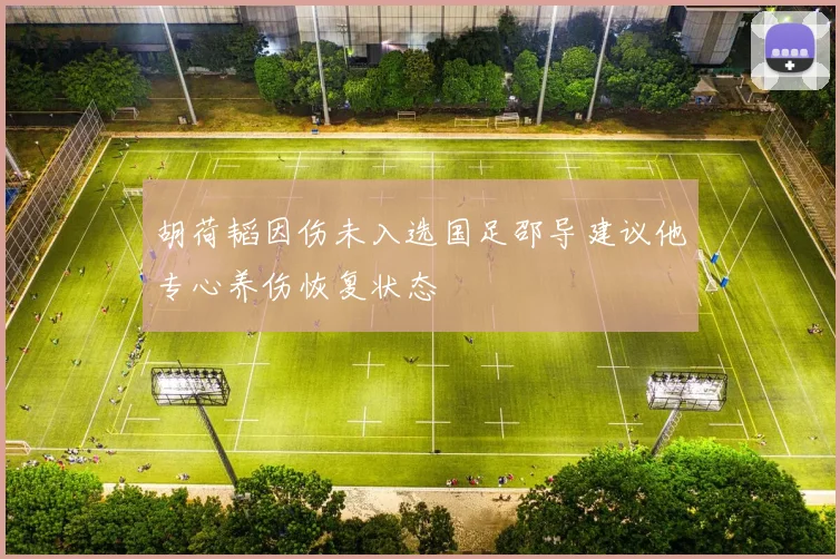 胡荷韬因伤未入选国足邵导建议他专心养伤恢复状态