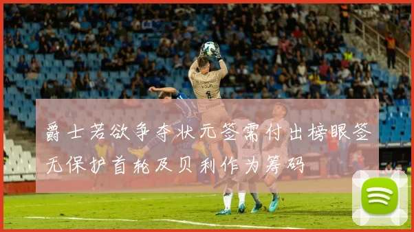 爵士若欲争夺状元签需付出榜眼签无保护首轮及贝利作为筹码