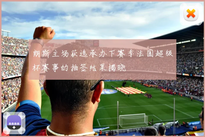 朗斯主场获选承办下赛季法国超级杯赛事的抽签结果揭晓