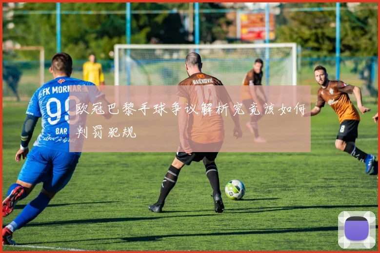 欧冠巴黎手球争议解析究竟该如何判罚犯规