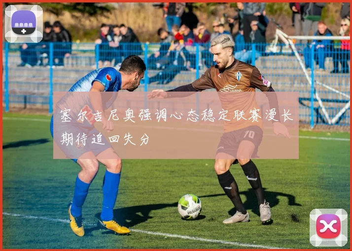 塞尔吉尼奥强调心态稳定联赛漫长期待追回失分