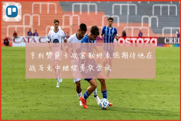 亨利赞萨卡战富勒姆表现期待他在战马竞中继续勇敢尝试