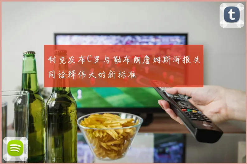 耐克发布C罗与勒布朗詹姆斯海报共同诠释伟大的新标准