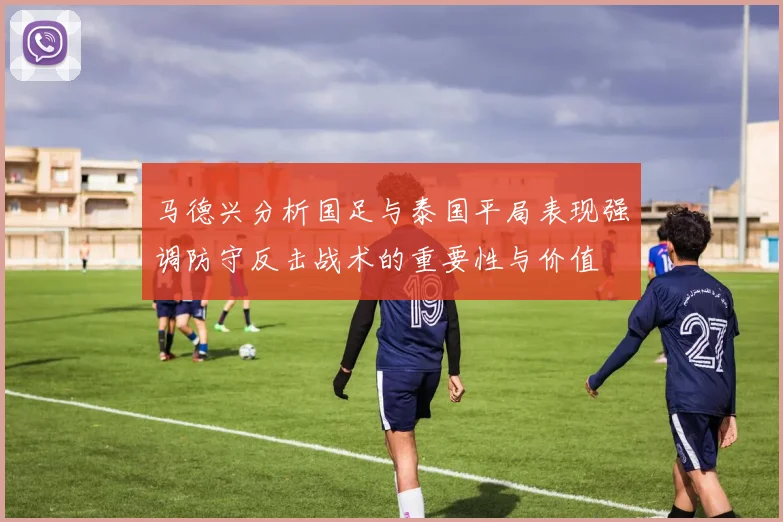 马德兴分析国足与泰国平局表现强调防守反击战术的重要性与价值
