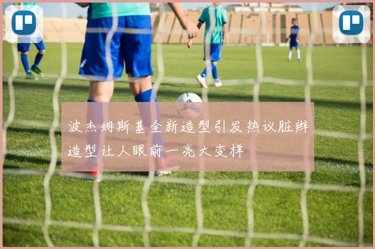 波杰姆斯基全新造型引发热议脏辫造型让人眼前一亮大变样