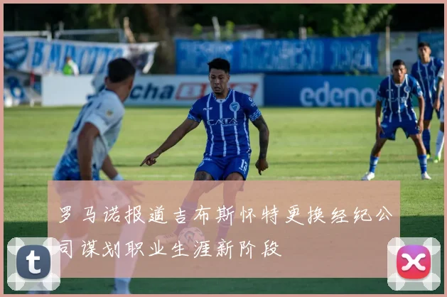 罗马诺报道吉布斯怀特更换经纪公司谋划职业生涯新阶段